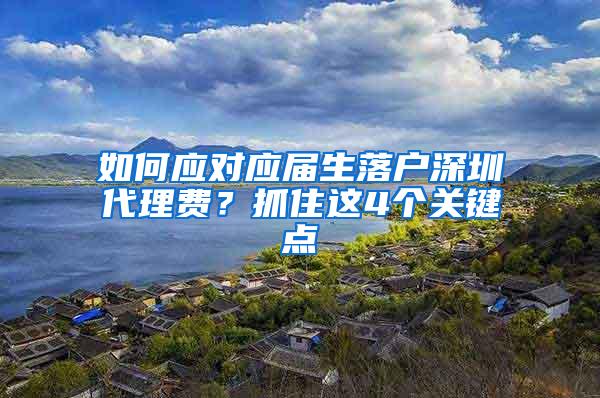 如何应对应届生落户深圳代理费？抓住这4个关键点