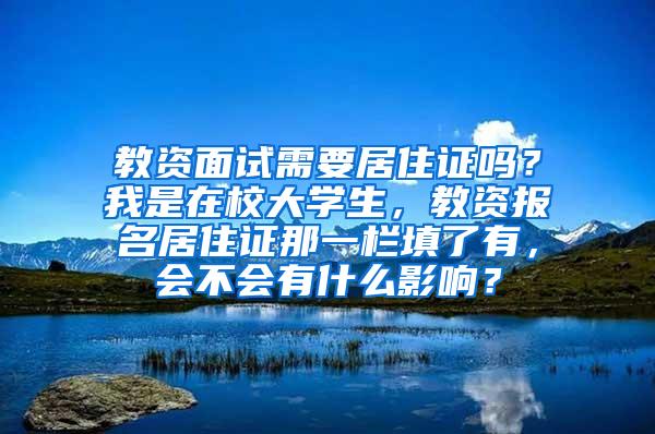 教资面试需要居住证吗？我是在校大学生，教资报名居住证那一栏填了有，会不会有什么影响？