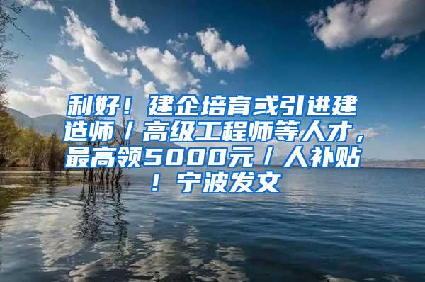 利好！建企培育或引进建造师／高级工程师等人才，最高领5000元／人补贴！宁波发文