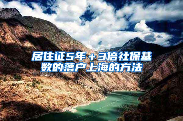 居住证5年＋3倍社保基数的落户上海的方法