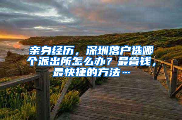 亲身经历，深圳落户选哪个派出所怎么办？最省钱，最快捷的方法…