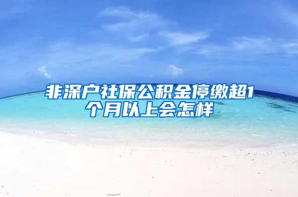 非深户社保公积金停缴超1个月以上会怎样