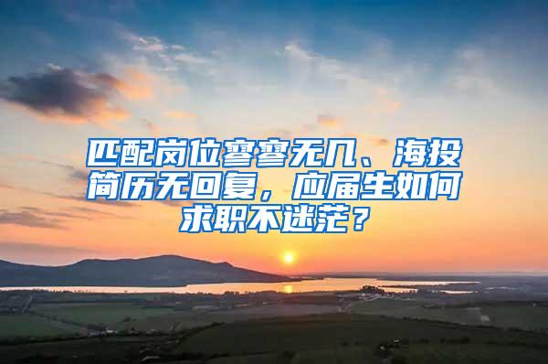 匹配岗位寥寥无几、海投简历无回复，应届生如何求职不迷茫？