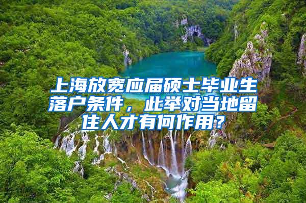 上海放宽应届硕士毕业生落户条件，此举对当地留住人才有何作用？