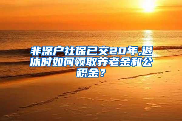 非深户社保已交20年,退休时如何领取养老金和公积金？