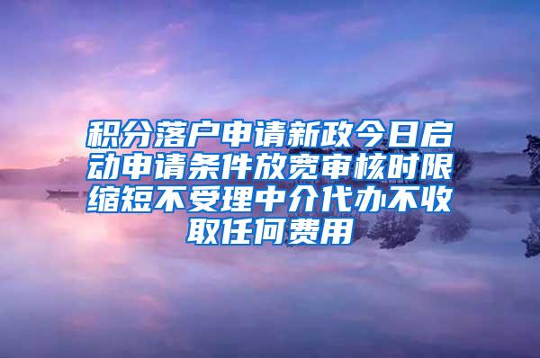 积分落户申请新政今日启动申请条件放宽审核时限缩短不受理中介代办不收取任何费用