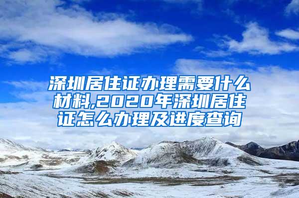 深圳居住证办理需要什么材料,2020年深圳居住证怎么办理及进度查询