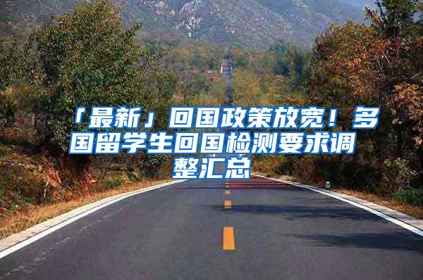 「最新」回国政策放宽！多国留学生回国检测要求调整汇总