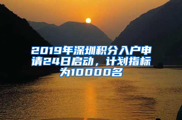 2019年深圳积分入户申请24日启动，计划指标为10000名