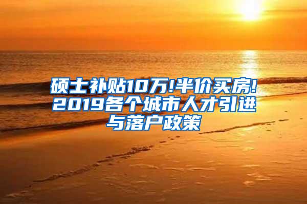 硕士补贴10万!半价买房!2019各个城市人才引进与落户政策