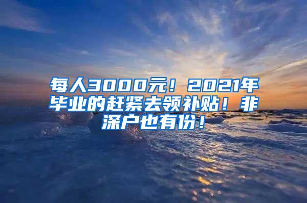 每人3000元！2021年毕业的赶紧去领补贴！非深户也有份！