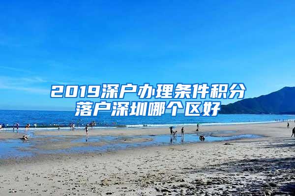 2019深户办理条件积分落户深圳哪个区好