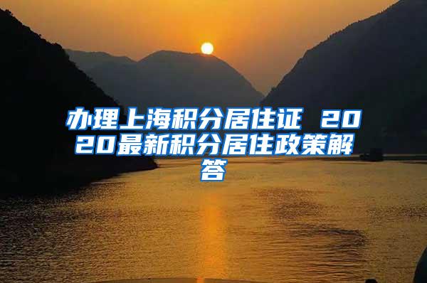 办理上海积分居住证 2020最新积分居住政策解答