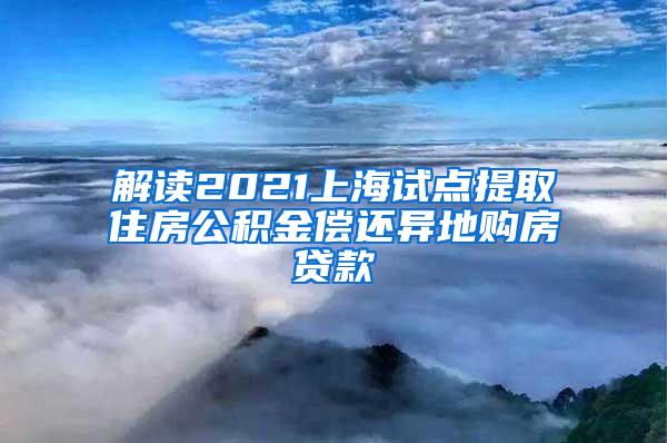 解读2021上海试点提取住房公积金偿还异地购房贷款