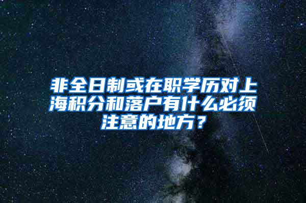 非全日制或在职学历对上海积分和落户有什么必须注意的地方？