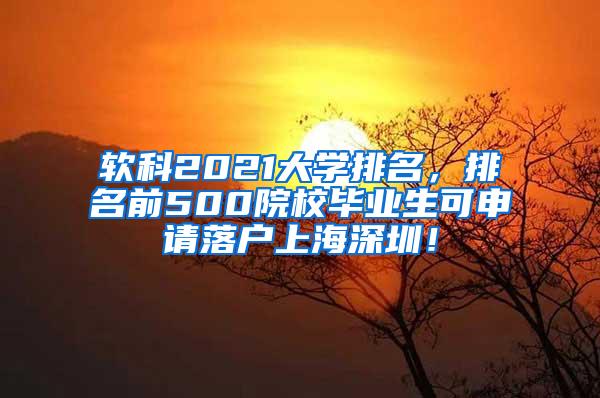 软科2021大学排名，排名前500院校毕业生可申请落户上海深圳！