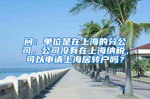 问：单位是在上海的分公司，公司没有在上海纳税，可以申请上海居转户吗？