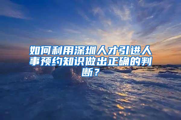 如何利用深圳人才引进人事预约知识做出正确的判断？