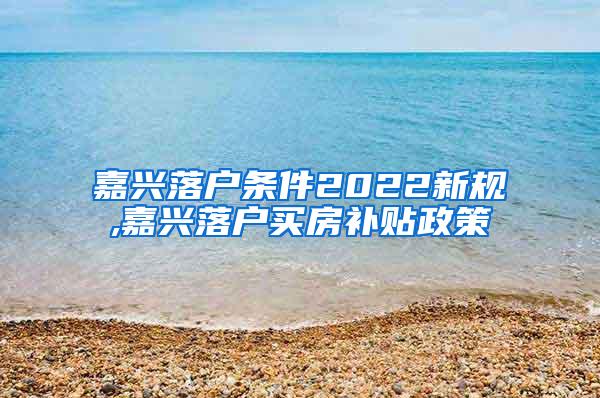 嘉兴落户条件2022新规,嘉兴落户买房补贴政策