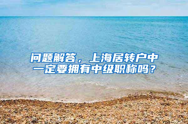 问题解答，上海居转户中一定要拥有中级职称吗？