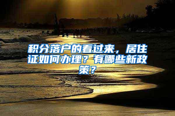 积分落户的看过来，居住证如何办理？有哪些新政策？