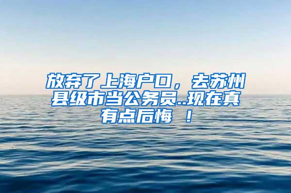 放弃了上海户口，去苏州县级市当公务员..现在真有点后悔 ！