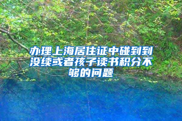 办理上海居住证中碰到到没续或者孩子读书积分不够的问题