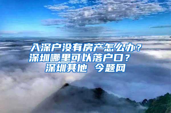 入深户没有房产怎么办？深圳哪里可以落户口？ 深圳其他 今题网