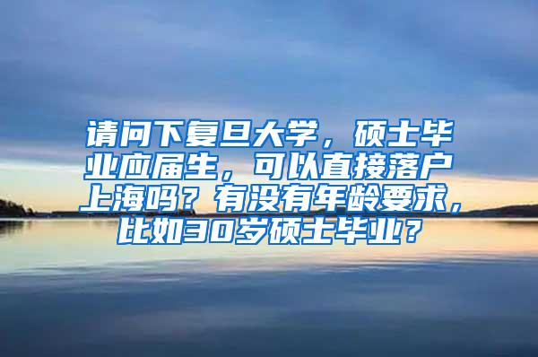 请问下复旦大学，硕士毕业应届生，可以直接落户上海吗？有没有年龄要求，比如30岁硕士毕业？