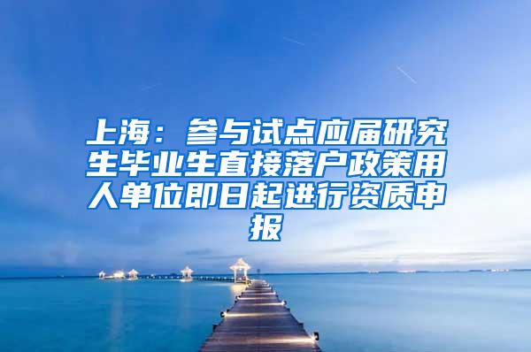 上海：参与试点应届研究生毕业生直接落户政策用人单位即日起进行资质申报