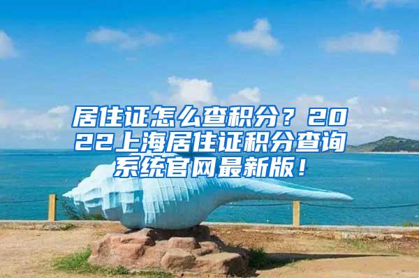 居住证怎么查积分？2022上海居住证积分查询系统官网最新版！