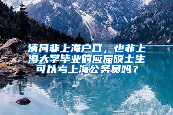 请问非上海户口，也非上海大学毕业的应届硕士生可以考上海公务员吗？