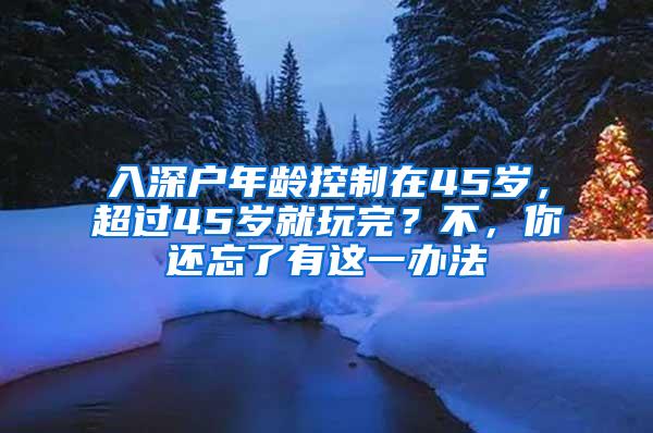 入深户年龄控制在45岁，超过45岁就玩完？不，你还忘了有这一办法