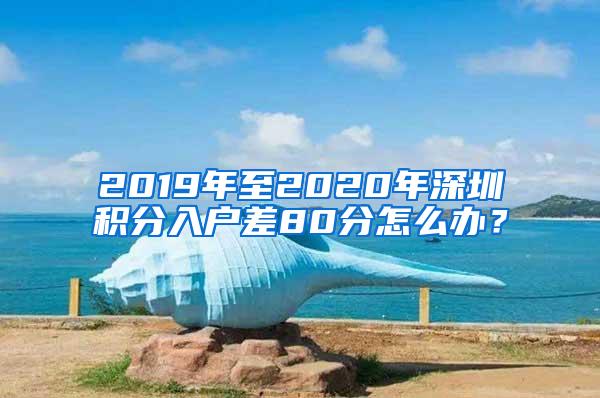 2019年至2020年深圳积分入户差80分怎么办？