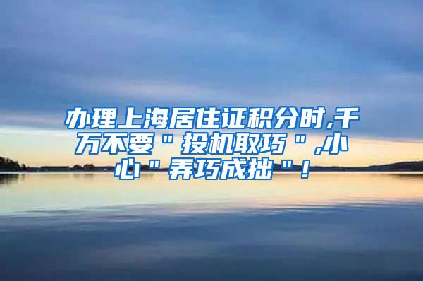 办理上海居住证积分时,千万不要＂投机取巧＂,小心＂弄巧成拙＂!