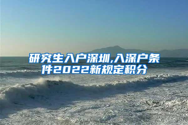 研究生入户深圳,入深户条件2022新规定积分