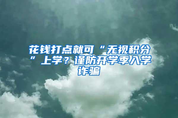 花钱打点就可“无视积分”上学？谨防开学季入学诈骗