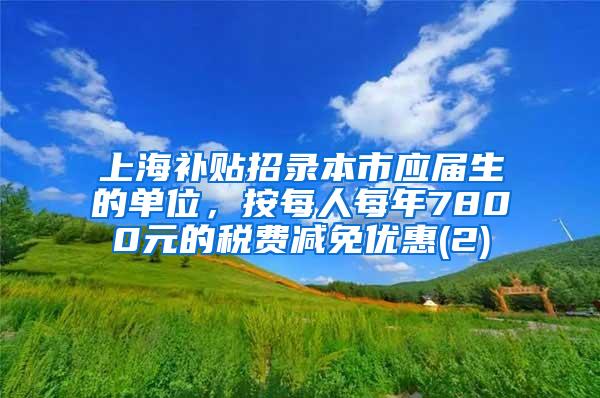 上海补贴招录本市应届生的单位，按每人每年7800元的税费减免优惠(2)