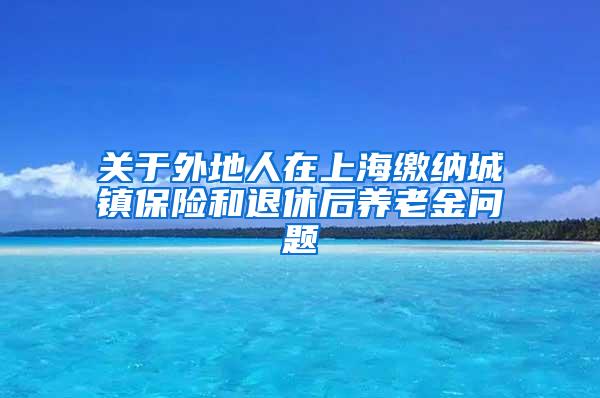 关于外地人在上海缴纳城镇保险和退休后养老金问题