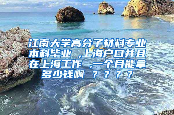 江南大学高分子材料专业本科毕业 ,上海户口并且在上海工作 ,一个月能拿多少钱啊 ？？？？