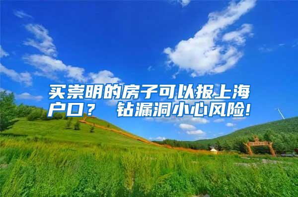 买崇明的房子可以报上海户口？ 钻漏洞小心风险!