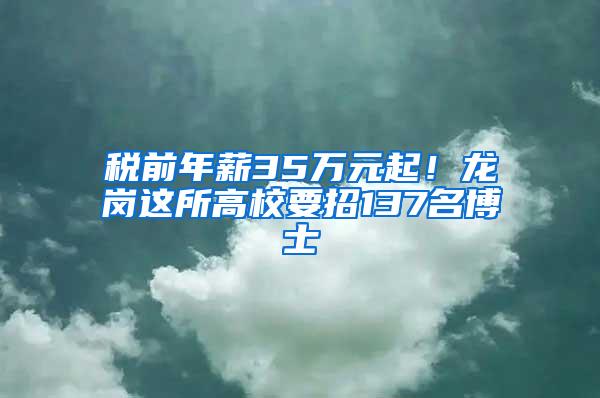 税前年薪35万元起！龙岗这所高校要招137名博士