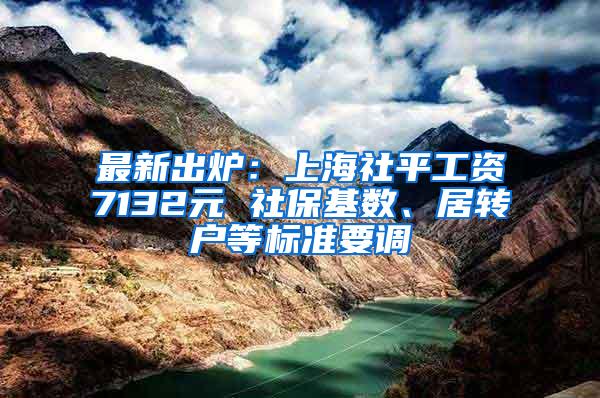 最新出炉：上海社平工资7132元 社保基数、居转户等标准要调