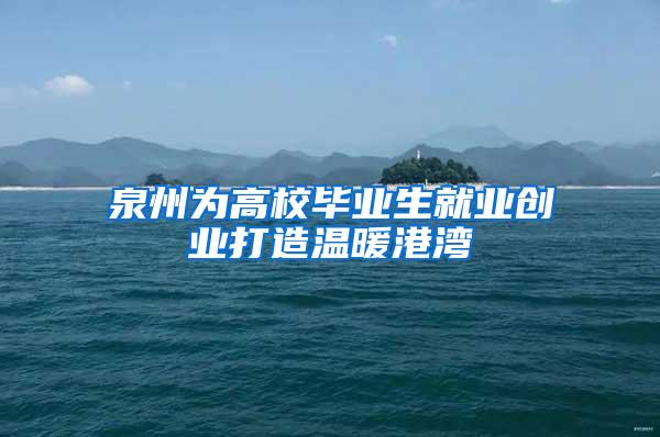 泉州为高校毕业生就业创业打造温暖港湾