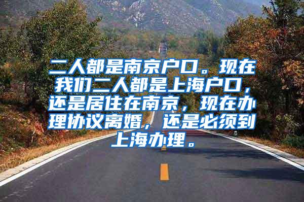 二人都是南京户口。现在我们二人都是上海户口，还是居住在南京，现在办理协议离婚，还是必须到上海办理。