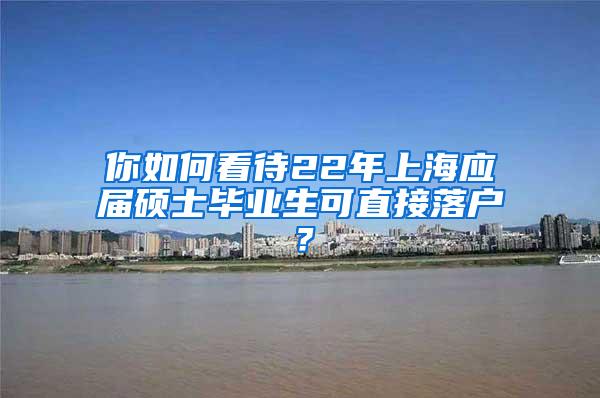 你如何看待22年上海应届硕士毕业生可直接落户？