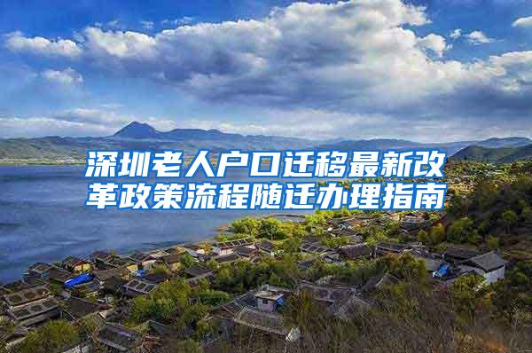 深圳老人户口迁移最新改革政策流程随迁办理指南