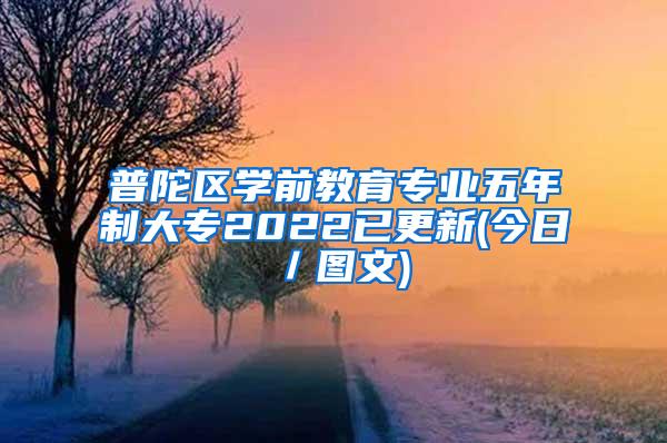 普陀区学前教育专业五年制大专2022已更新(今日／图文)