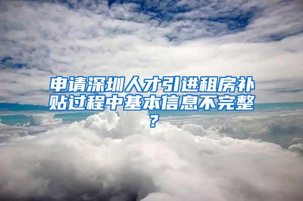 申请深圳人才引进租房补贴过程中基本信息不完整？