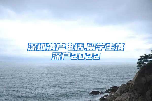 深圳落户电话,留学生落深户2022